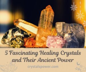 5 Fascinating Healing Crystals and Their Ancient Power